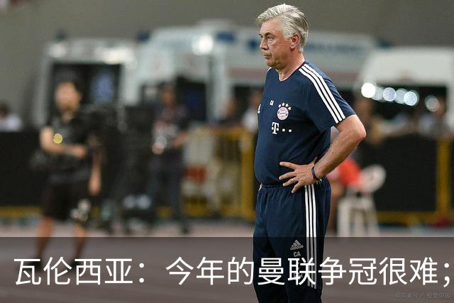 瓦伦西亚：今年的曼联争冠很难；本有机会加盟皇马